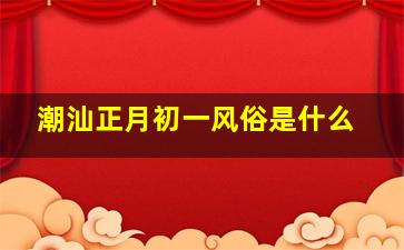 潮汕正月初一风俗是什么