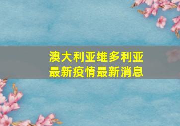 澳大利亚维多利亚最新疫情最新消息