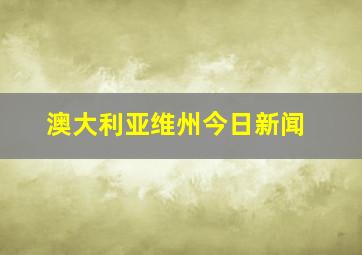 澳大利亚维州今日新闻