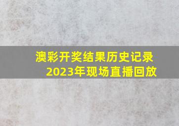 澳彩开奖结果历史记录2023年现场直播回放