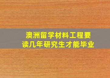 澳洲留学材料工程要读几年研究生才能毕业