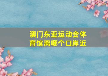 澳门东亚运动会体育馆离哪个口岸近