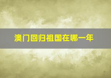 澳门回归祖国在哪一年