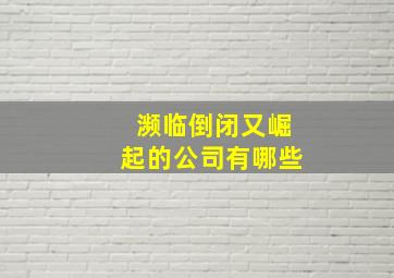 濒临倒闭又崛起的公司有哪些