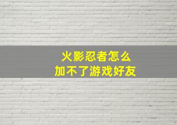 火影忍者怎么加不了游戏好友