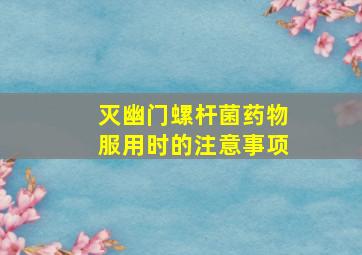 灭幽门螺杆菌药物服用时的注意事项