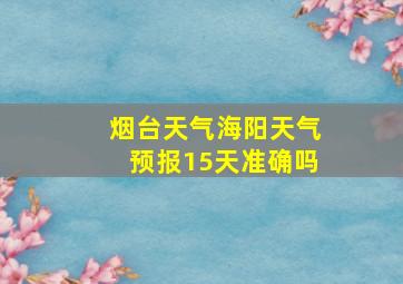 烟台天气海阳天气预报15天准确吗