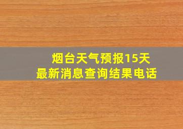 烟台天气预报15天最新消息查询结果电话