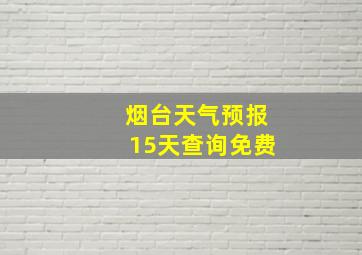 烟台天气预报15天查询免费