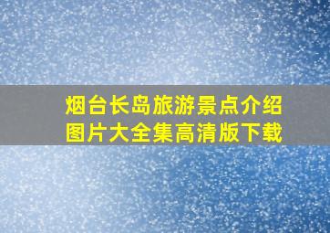 烟台长岛旅游景点介绍图片大全集高清版下载