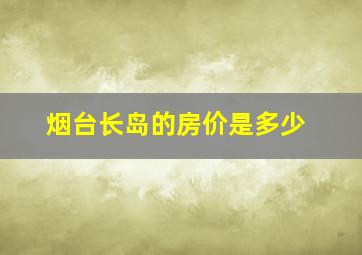 烟台长岛的房价是多少