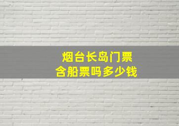 烟台长岛门票含船票吗多少钱