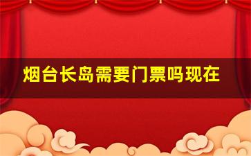 烟台长岛需要门票吗现在