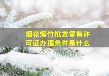 烟花爆竹批发零售许可证办理条件是什么