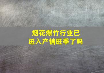 烟花爆竹行业已进入产销旺季了吗