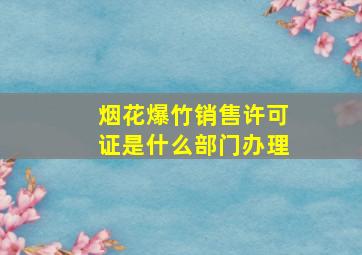 烟花爆竹销售许可证是什么部门办理