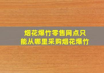 烟花爆竹零售网点只能从哪里采购烟花爆竹