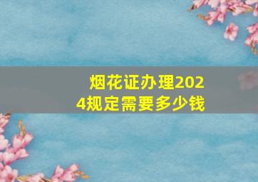 烟花证办理2024规定需要多少钱