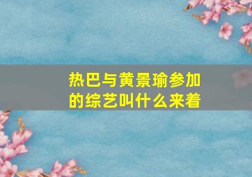 热巴与黄景瑜参加的综艺叫什么来着