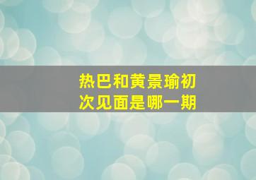 热巴和黄景瑜初次见面是哪一期