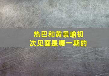 热巴和黄景瑜初次见面是哪一期的