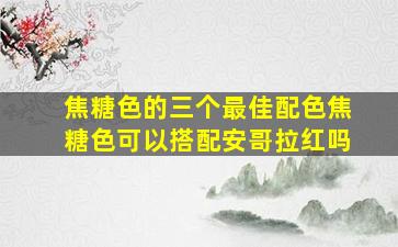 焦糖色的三个最佳配色焦糖色可以搭配安哥拉红吗