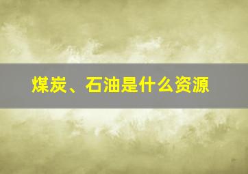 煤炭、石油是什么资源