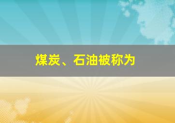 煤炭、石油被称为