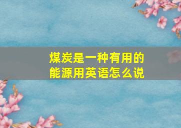 煤炭是一种有用的能源用英语怎么说