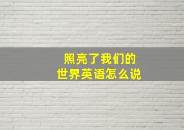 照亮了我们的世界英语怎么说