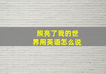 照亮了我的世界用英语怎么说