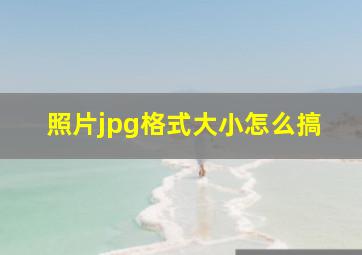 照片jpg格式大小怎么搞