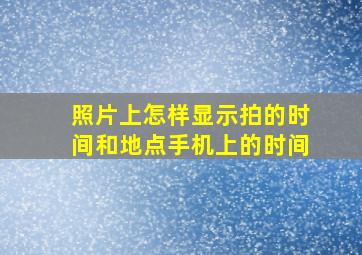 照片上怎样显示拍的时间和地点手机上的时间