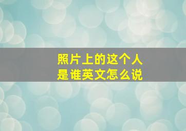 照片上的这个人是谁英文怎么说