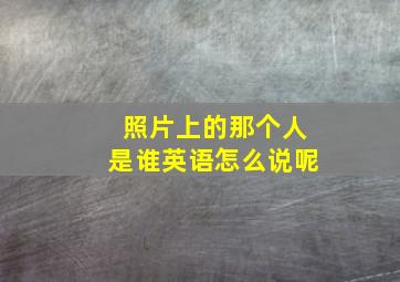 照片上的那个人是谁英语怎么说呢