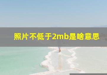 照片不低于2mb是啥意思