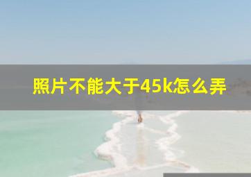 照片不能大于45k怎么弄