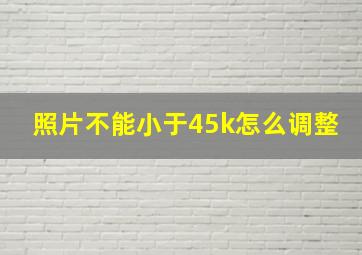 照片不能小于45k怎么调整