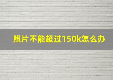 照片不能超过150k怎么办