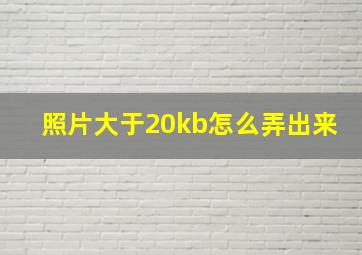 照片大于20kb怎么弄出来