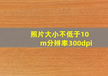 照片大小不低于10m分辨率300dpi