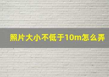 照片大小不低于10m怎么弄