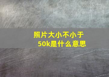 照片大小不小于50k是什么意思