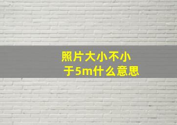 照片大小不小于5m什么意思