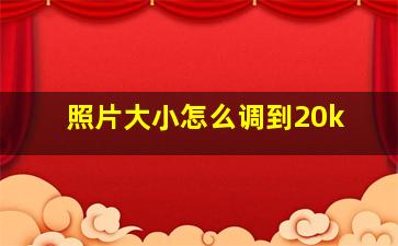 照片大小怎么调到20k