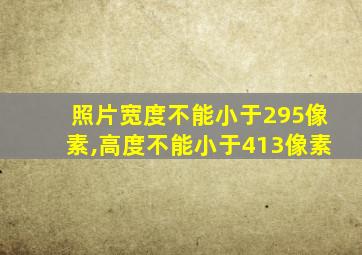 照片宽度不能小于295像素,高度不能小于413像素