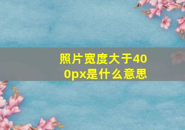 照片宽度大于400px是什么意思