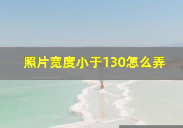 照片宽度小于130怎么弄