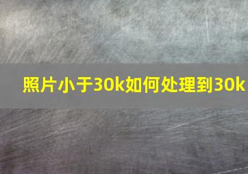 照片小于30k如何处理到30k