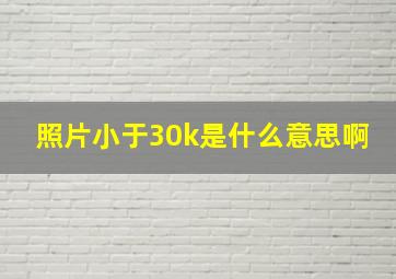 照片小于30k是什么意思啊